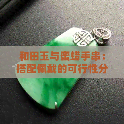 和田玉与蜜蜡手串：搭配佩戴的可行性分析