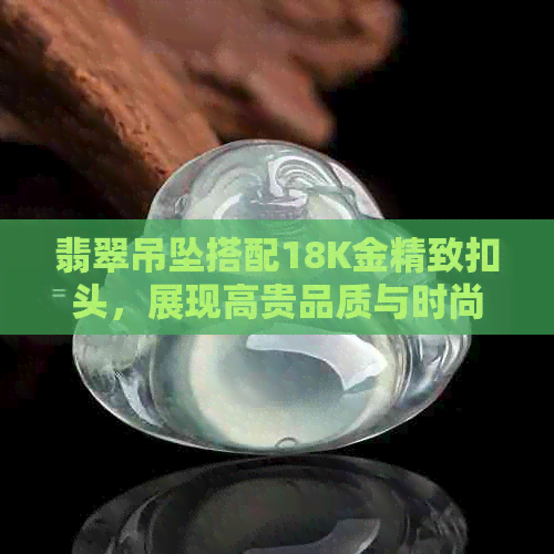 翡翠吊坠搭配18K金精致扣头，展现高贵品质与时尚魅力