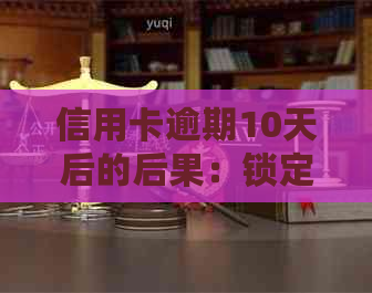 信用卡逾期10天后的后果：锁定、限制还是解除？了解详细情况并避免信用损失