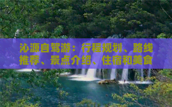 沁源自驾游：行程规划、路线推荐、景点介绍、住宿和美食全攻略