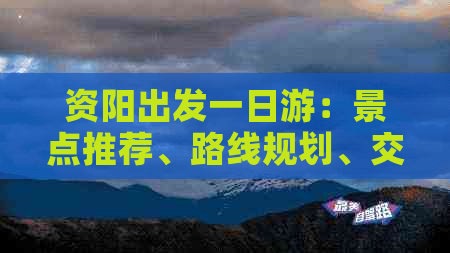 资阳出发一日游：景点推荐、路线规划、交通方式、住宿建议等全面指南