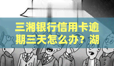 三湘银行信用卡逾期三天怎么办？湖南地区信用卡办理指南