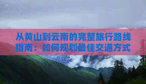 从黄山到云南的完整旅行路线指南：如何规划更佳交通方式和行程安排