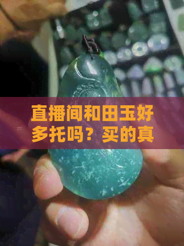 直播间和田玉好多托吗？买的真的吗？