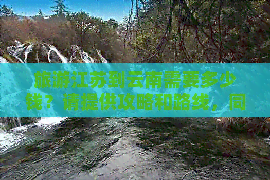 旅游江苏到云南需要多少钱？请提供攻略和路线，同时介绍团队价格。