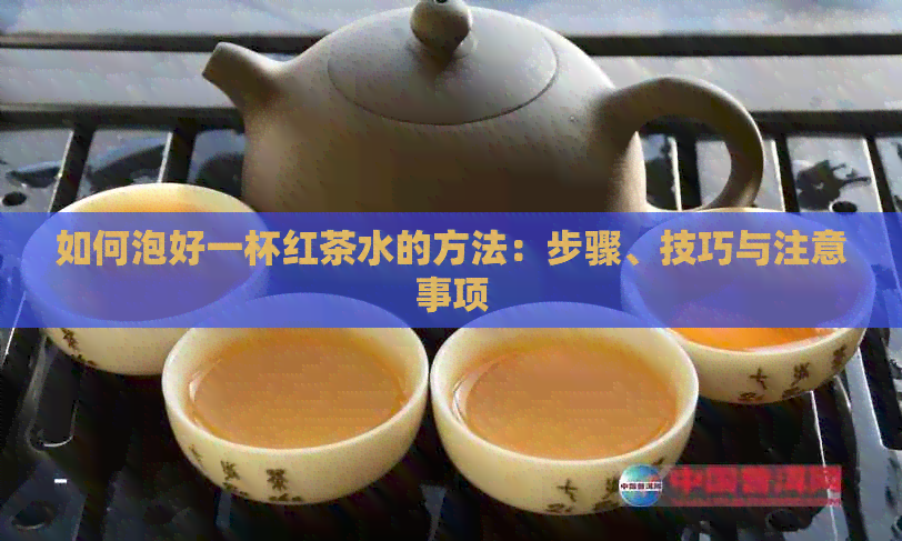 如何泡好一杯红茶水的方法：步骤、技巧与注意事项