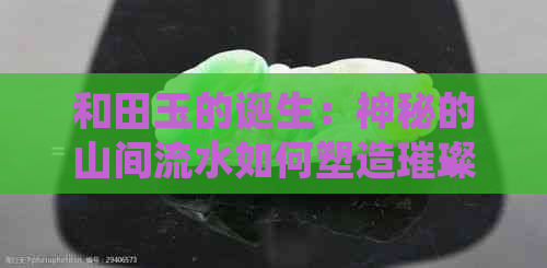 和田玉的诞生：神秘的山间流水如何塑造璀璨宝石？