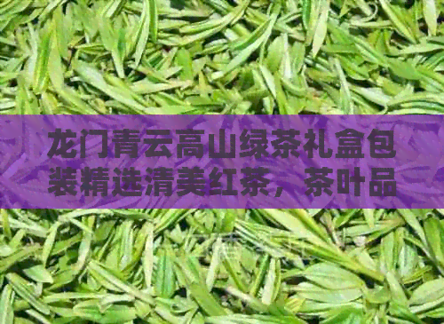 龙门青云高山绿茶礼盒包装精选清美红茶，茶叶品质保证