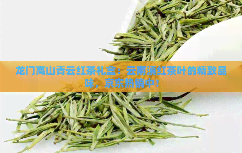 龙门高山青云红茶礼盒：云南滇红茶叶的精致品味，京东热销中！