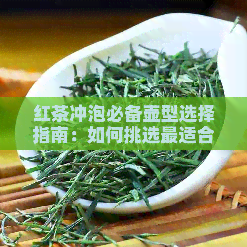 红茶冲泡必备壶型选择指南：如何挑选最适合的器具来品鉴红茶？