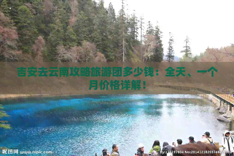 吉安去云南攻略旅游团多少钱：全天、一个月价格详解！