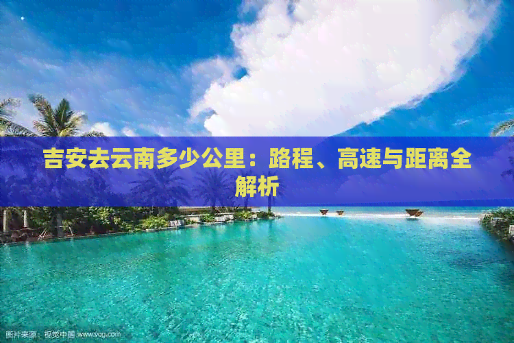 吉安去云南多少公里：路程、高速与距离全解析