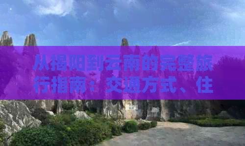 从揭阳到云南的完整旅行指南：交通方式、住宿推荐与景点游玩攻略