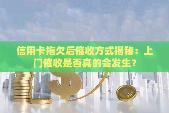 信用卡拖欠后方式揭秘：上门是否真的会发生？