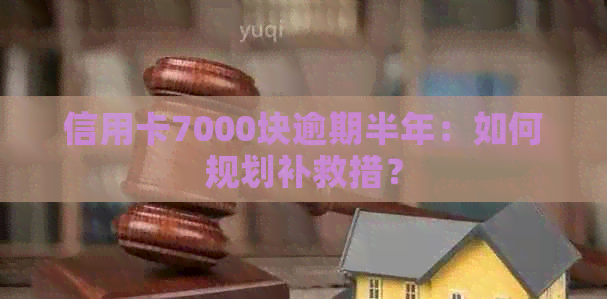 信用卡7000块逾期半年：如何规划补救措？