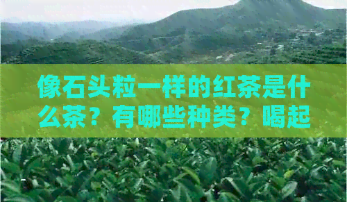 像石头粒一样的红茶是什么茶？有哪些种类？喝起来甜甜的，口感如何？