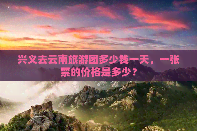 兴义去云南旅游团多少钱一天，一张票的价格是多少？