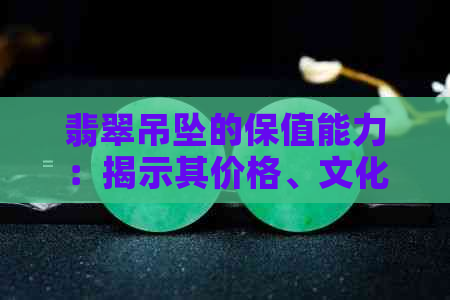 翡翠吊坠的保值能力：揭示其价格、文化与寓意背后的奥秘