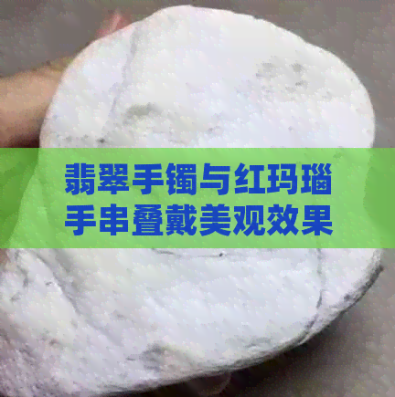 翡翠手镯与红玛瑙手串叠戴美观效果分析