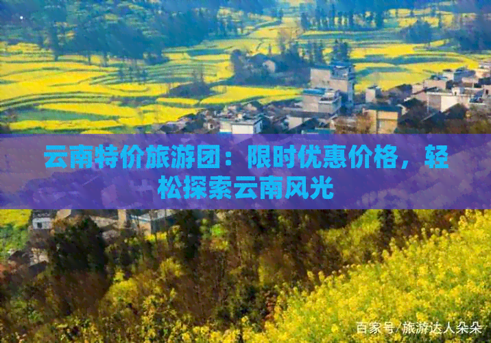 云南特价旅游团：限时优惠价格，轻松探索云南风光