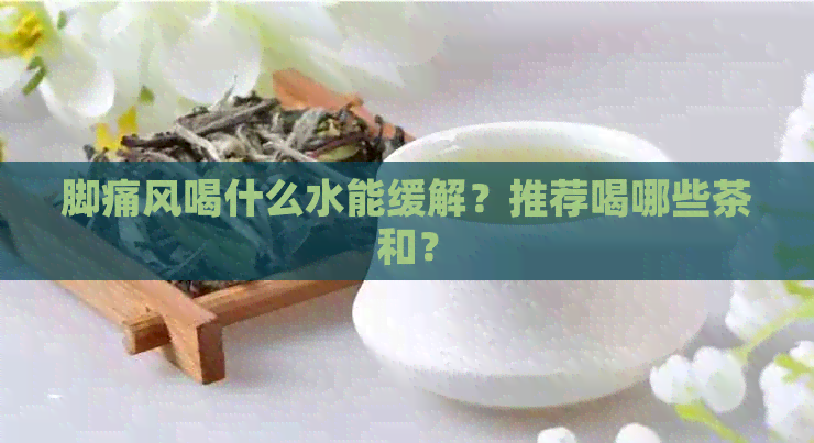 脚痛风喝什么水能缓解？推荐喝哪些茶和？