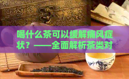 喝什么茶可以缓解痛风症状？——全面解析茶类对痛风的影响及推荐