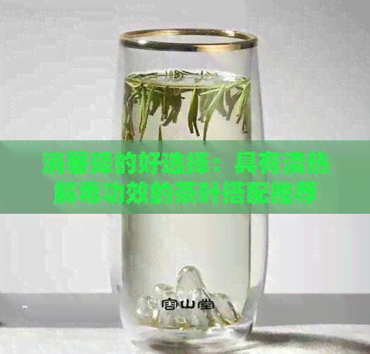 消暑降的好选择：具有清热解功效的茶叶搭配推荐