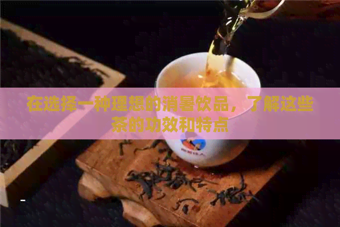 在选择一种理想的消暑饮品，了解这些茶的功效和特点