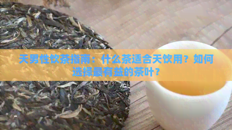 天男性饮茶指南：什么茶适合天饮用？如何选择最有益的茶叶？