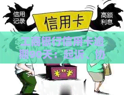 工商银行信用卡逾期90天：起诉、协商还款及申请新卡政策全解析