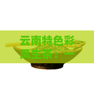 云南特色彩凤生茶：一款口感丰富的普洱茶体验