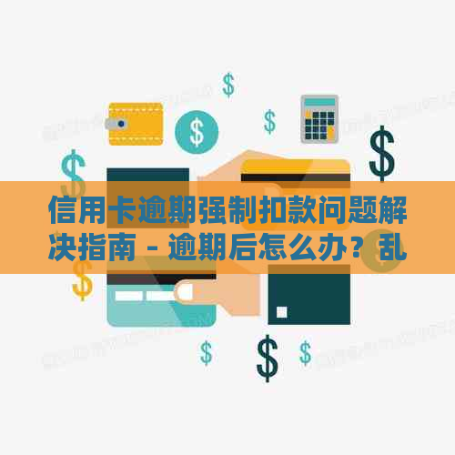 信用卡逾期强制扣款问题解决指南 - 逾期后怎么办？乱扣怎么处理？