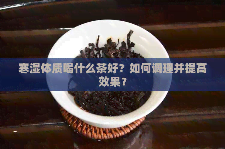 寒湿体质喝什么茶好？如何调理并提高效果？