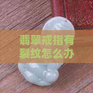 翡翠戒指有裂纹怎么办？小妙招修复裂纹，是否正常？裂缝处理指南！