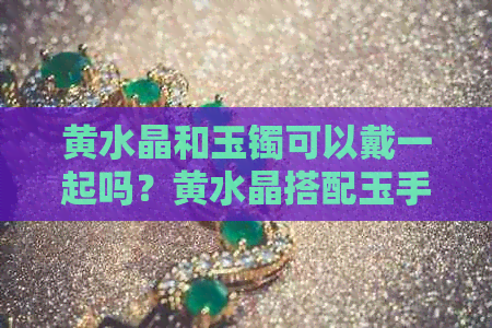 黄水晶和玉镯可以戴一起吗？黄水晶搭配玉手镯的好处是什么？