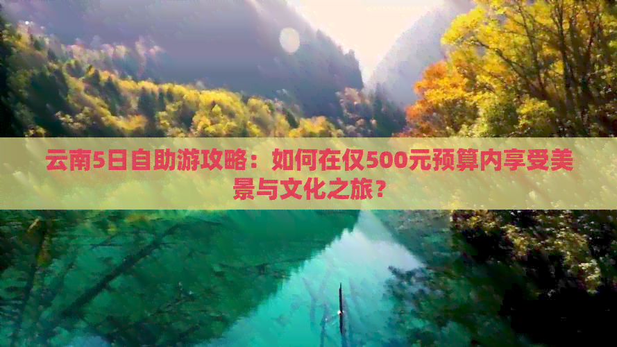 云南5日自助游攻略：如何在仅500元预算内享受美景与文化之旅？