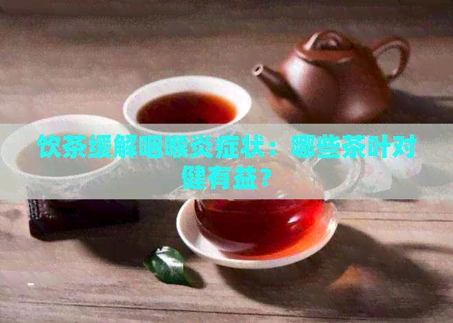 饮茶缓解咽喉炎症状：哪些茶叶对健有益？