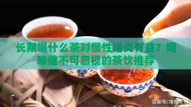 长期喝什么茶对慢性咽炎有益？咽喉健不可忽视的茶饮推荐