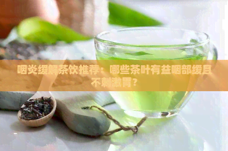 咽炎缓解茶饮推荐：哪些茶叶有益咽部缓且不刺激胃？