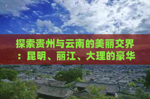 探索贵州与云南的美丽交界：昆明、丽江、大理的豪华旅游团