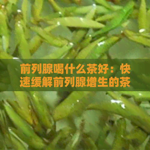 前列腺喝什么茶好：快速缓解前列腺增生的茶饮推荐