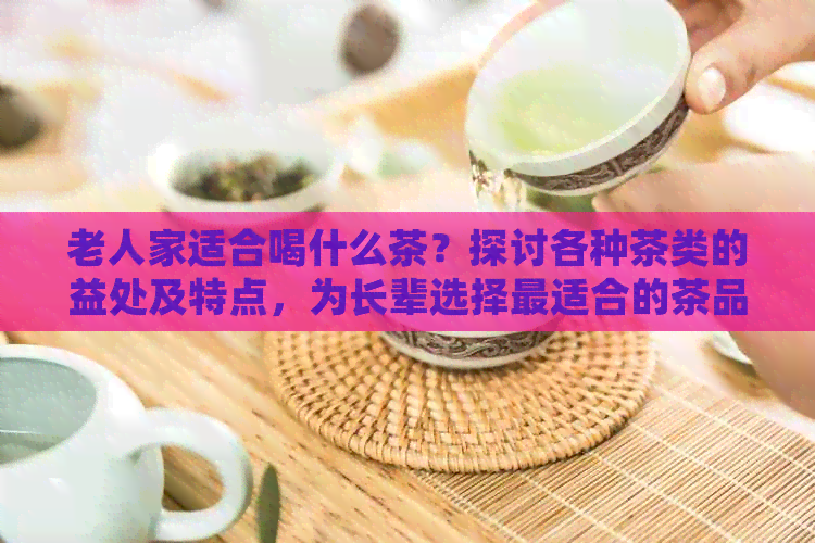 老人家适合喝什么茶？探讨各种茶类的益处及特点，为长辈选择最适合的茶品