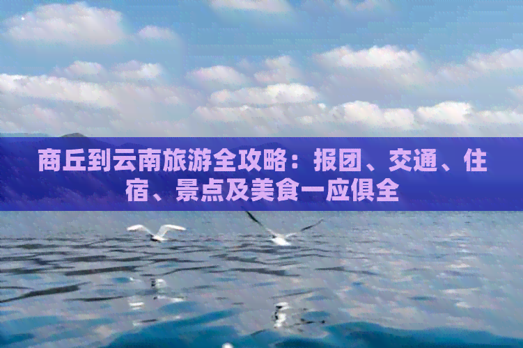 商丘到云南旅游全攻略：报团、交通、住宿、景点及美食一应俱全