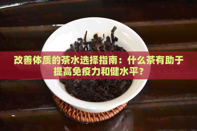 改善体质的茶水选择指南：什么茶有助于提高免疫力和健水平？