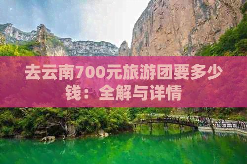 去云南700元旅游团要多少钱：全解与详情