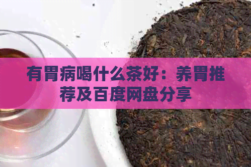 有胃病喝什么茶好：养胃推荐及百度网盘分享