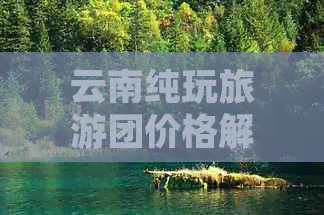 云南纯玩旅游团价格解析：版纳篇，包含报价和费用详情