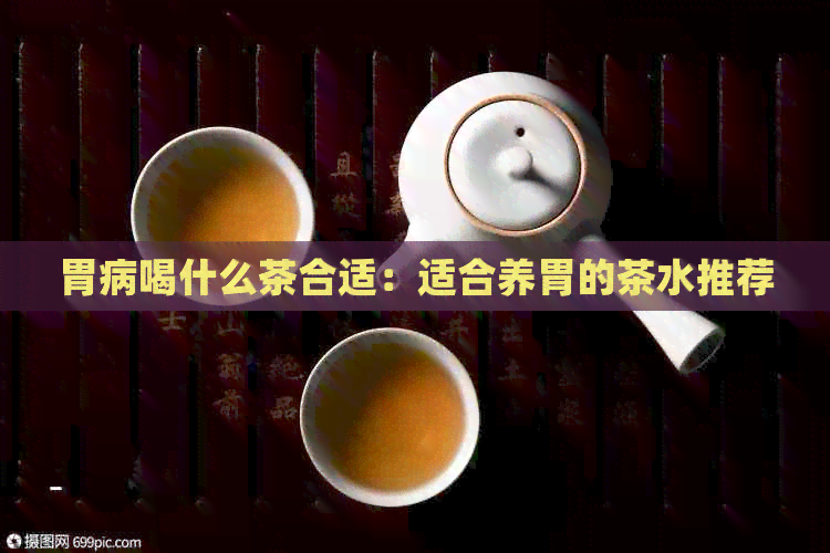 胃病喝什么茶合适：适合养胃的茶水推荐