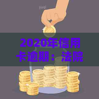 2020年信用卡逾期：法院是否仍受理起诉？逾期还款后果及解决方案全面解析