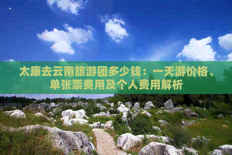 太康去云南旅游团多少钱：一天游价格、单张票费用及个人费用解析